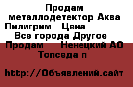 Продам металлодетектор Аква Пилигрим › Цена ­ 17 000 - Все города Другое » Продам   . Ненецкий АО,Топседа п.